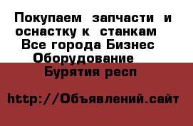 Покупаем  запчасти  и оснастку к  станкам. - Все города Бизнес » Оборудование   . Бурятия респ.